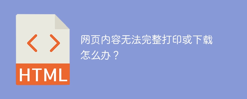 网页内容无法完整打印或下载怎么办?