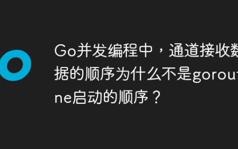 Go并发编程中，通道接收数据的顺序为什么不是goroutine启动的顺序？
