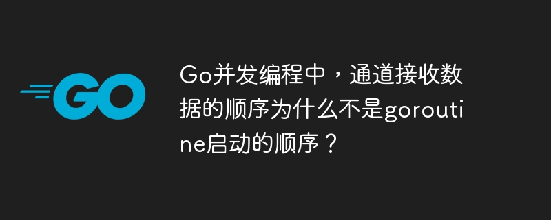 go并发编程中,通道接收数据的顺序为什么不是goroutine启动的顺序?