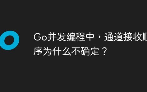 Go并发编程中，通道接收顺序为什么不确定？