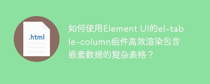 如何使用Element UI的el-table-column组件高效渲染包含嵌套数据的复杂表格?