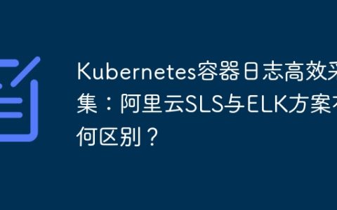 Kubernetes容器日志高效采集：阿里云SLS与ELK方案有何区别？