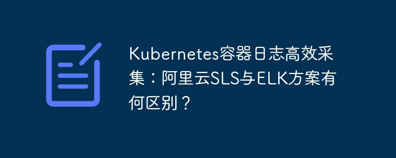 kubernetes容器日志高效采集:阿里云sls与elk方案有何区别?