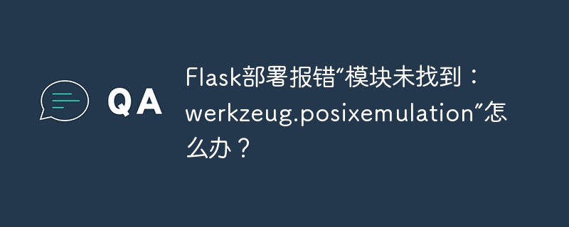 flask部署报错“模块未找到:werkzeug.posixemulation”怎么办?