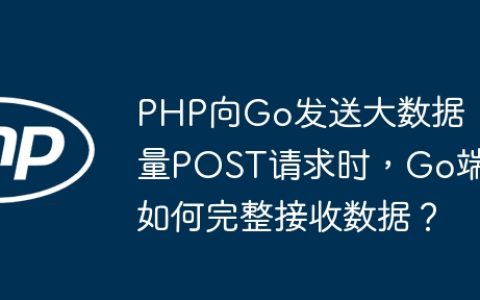 PHP向Go发送大数据量POST请求时，Go端如何完整接收数据？