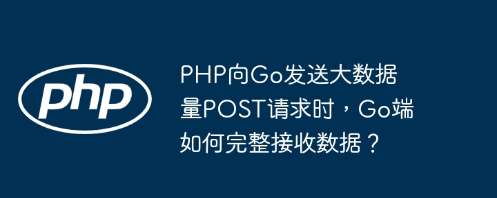 php向go发送大数据量post请求时,go端如何完整接收数据?