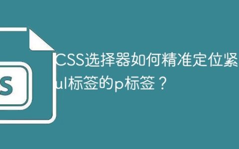 CSS选择器如何精准定位紧跟ul标签的p标签？