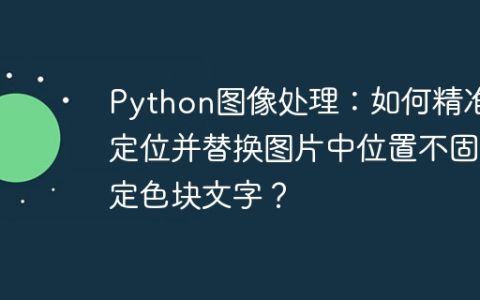 Python图像处理：如何精准定位并替换图片中位置不固定色块文字？