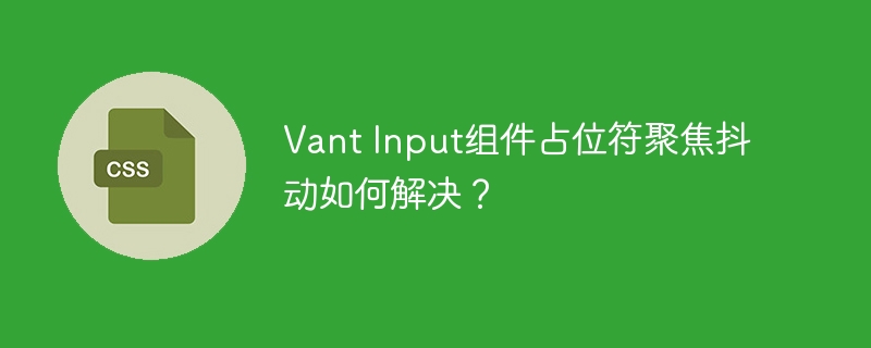 vant input组件占位符聚焦抖动如何解决?