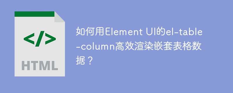 如何用Element UI的el-table-column高效渲染嵌套表格数据?