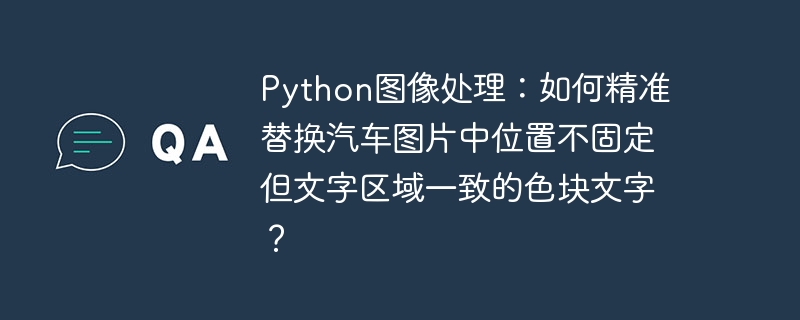 python图像处理:如何精准替换汽车图片中位置不固定但文字区域一致的色块文字?