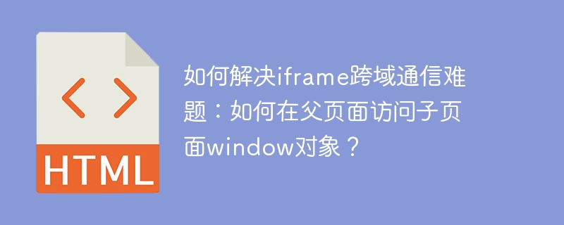 如何解决iframe跨域通信难题:如何在父页面访问子页面window对象?
