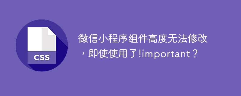 微信小程序组件高度无法修改,即使使用了!important?