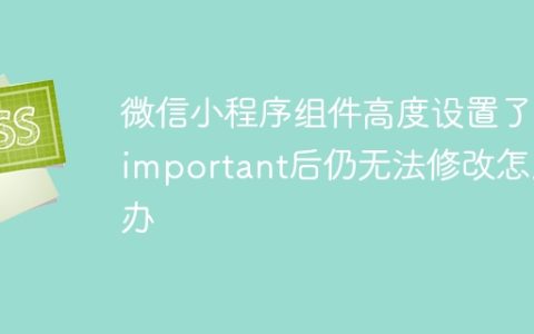 微信小程序组件高度设置了!important后仍无法修改怎么办