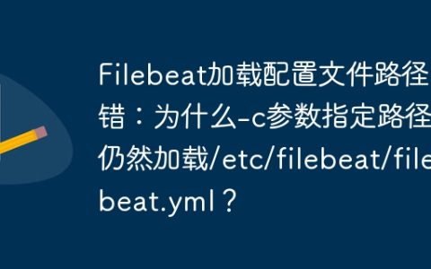 Filebeat加载配置文件路径出错：为什么-c参数指定路径后仍然加载/etc/filebeat/filebeat.yml？