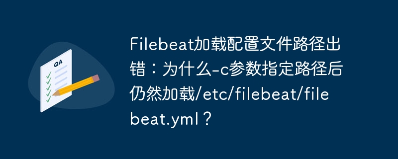 filebeat加载配置文件路径出错:为什么-c参数指定路径后仍然加载/etc/filebeat/filebeat.yml?