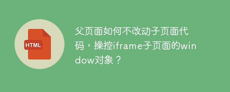 父页面如何不改动子页面代码,操控iframe子页面的window对象?