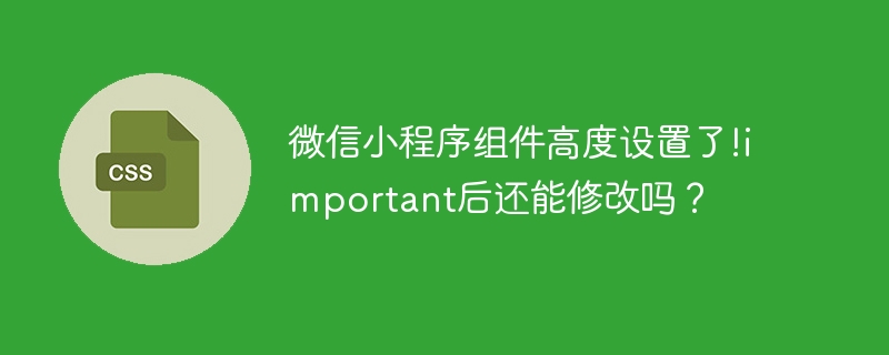 微信小程序组件高度设置了!important后还能修改吗?
