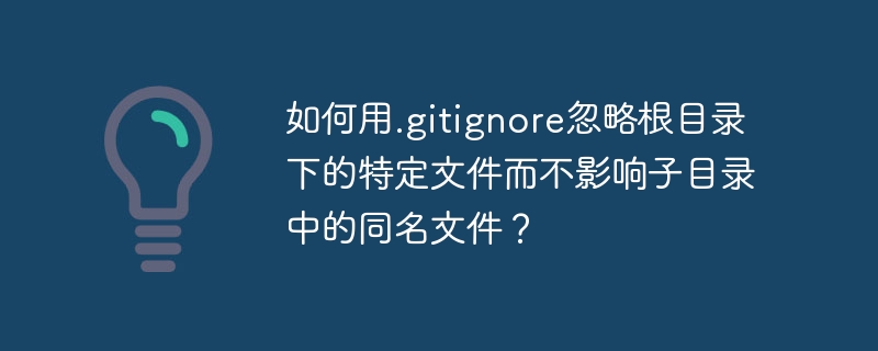 如何用.gitignore忽略根目录下的特定文件而不影响子目录中的同名文件?