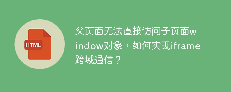 父页面无法直接访问子页面window对象,如何实现iframe跨域通信?