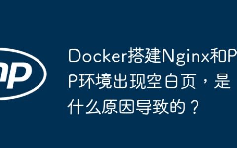Docker搭建Nginx和PHP环境出现空白页，是什么原因导致的？