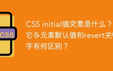 CSS initial值究竟是什么？它与元素默认值和revert关键字有何区别？