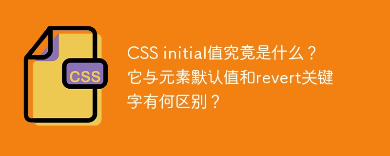 css initial值究竟是什么?它与元素默认值和revert关键字有何区别?