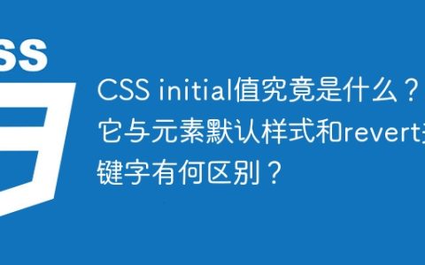 CSS initial值究竟是什么？它与元素默认样式和revert关键字有何区别？