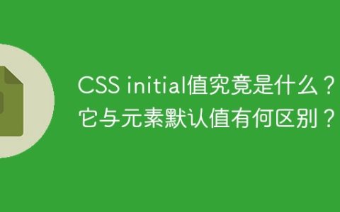 CSS initial值究竟是什么？它与元素默认值有何区别？