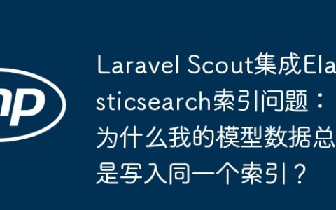 Laravel Scout集成Elasticsearch索引问题：为什么我的模型数据总是写入同一个索引？
