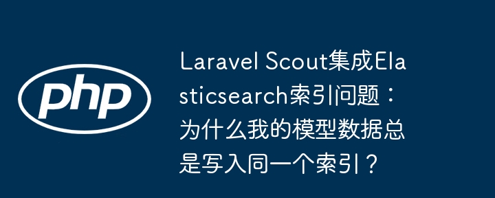 laravel scout集成elasticsearch索引问题:为什么我的模型数据总是写入同一个索引?