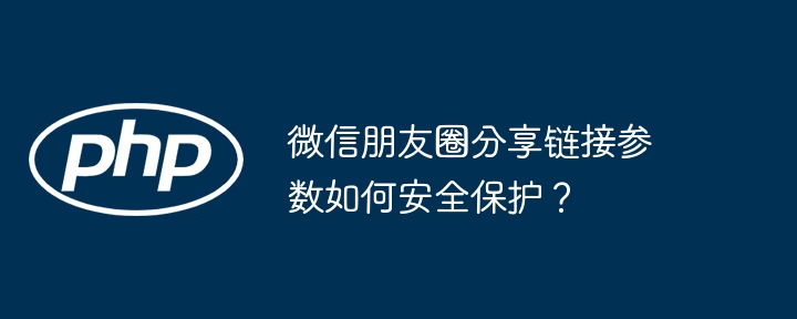 微信朋友圈分享链接参数如何安全保护?