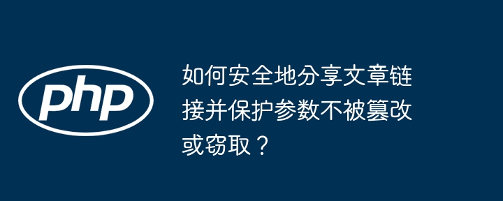 如何安全地分享文章链接并保护参数不被篡改或窃取?