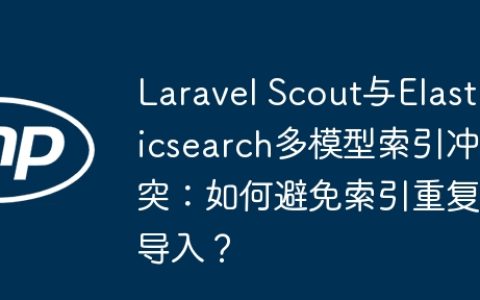 Laravel Scout与Elasticsearch多模型索引冲突：如何避免索引重复导入？