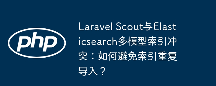 laravel scout与elasticsearch多模型索引冲突:如何避免索引重复导入?