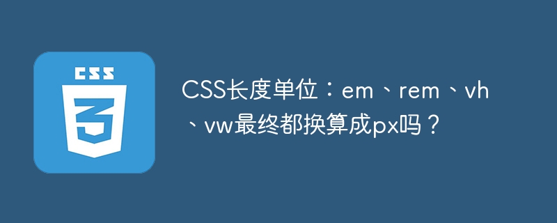 css长度单位:em、rem、vh、vw最终都换算成px吗?