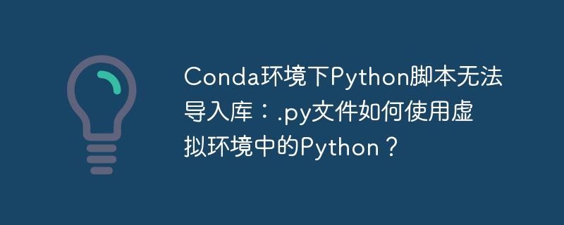 conda环境下python脚本无法导入库:.py文件如何使用虚拟环境中的python?