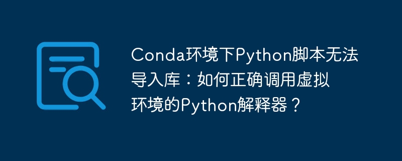 conda环境下python脚本无法导入库:如何正确调用虚拟环境的python解释器?