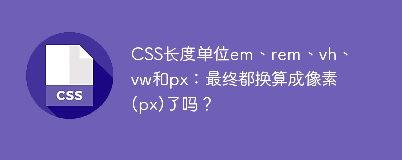 css长度单位em、rem、vh、vw和px:最终都换算成像素(px)了吗?