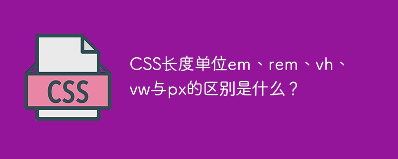 css长度单位em、rem、vh、vw与px的区别是什么?