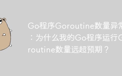 Go程序Goroutine数量异常：为什么我的Go程序运行Goroutine数量远超预期？