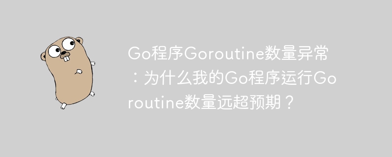 go程序goroutine数量异常:为什么我的go程序运行goroutine数量远超预期?