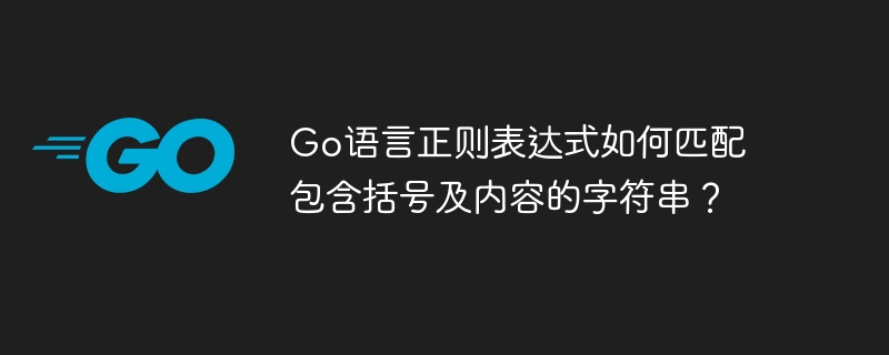 Go语言正则表达式如何匹配包含括号及内容的字符串?