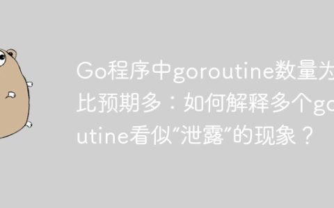 Go程序中goroutine数量为何比预期多：如何解释多个goroutine看似“泄露”的现象？