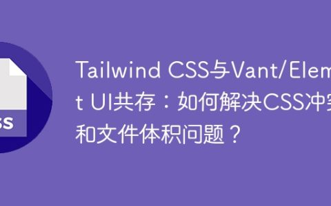 Tailwind CSS与Vant/Element UI共存：如何解决CSS冲突和文件体积问题？
