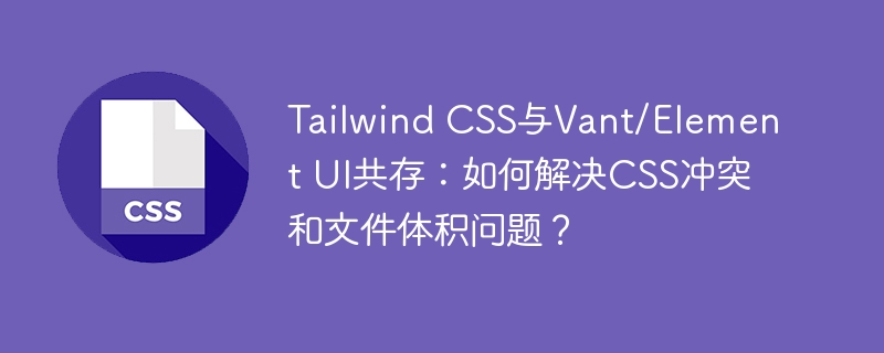 tailwind css与vant/element ui共存:如何解决css冲突和文件体积问题?
