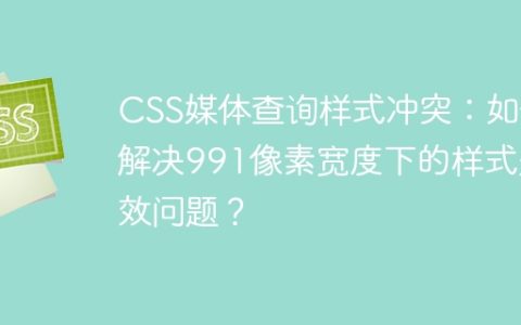 CSS媒体查询样式冲突：如何解决991像素宽度下的样式失效问题？