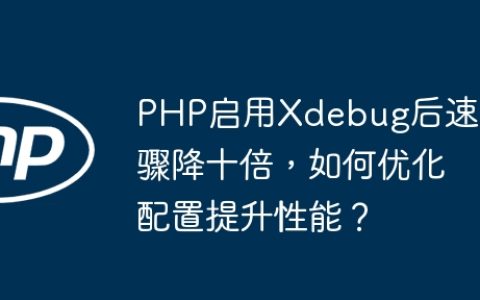 PHP启用Xdebug后速度骤降十倍，如何优化配置提升性能？