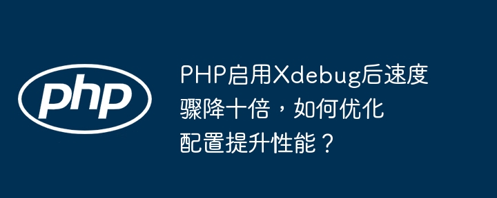 php启用xdebug后速度骤降十倍,如何优化配置提升性能?
