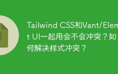 Tailwind CSS和Vant/Element UI一起用会不会冲突？如何解决样式冲突？